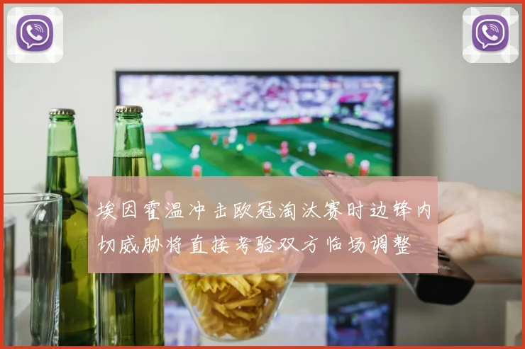 埃因霍温冲击欧冠淘汰赛时边锋内切威胁将直接考验双方临场调整