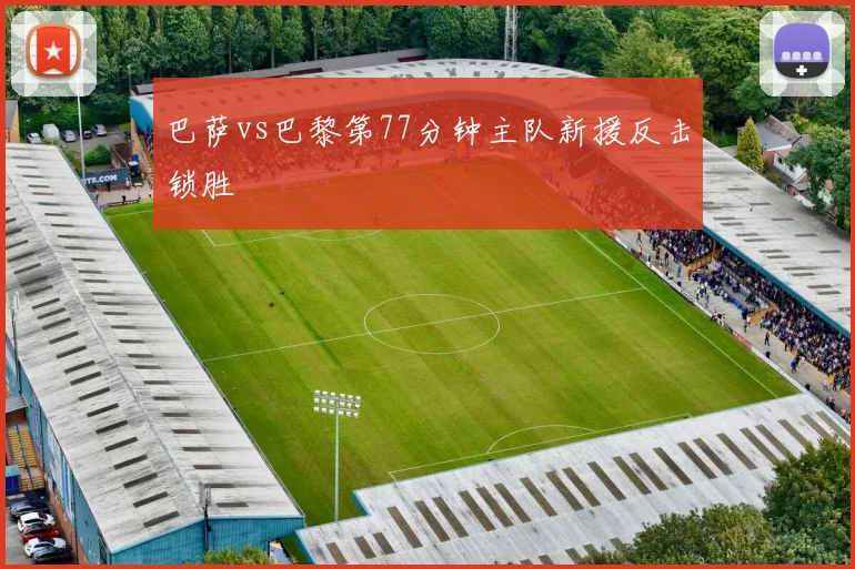 巴萨vs巴黎第77分钟主队新援反击锁胜