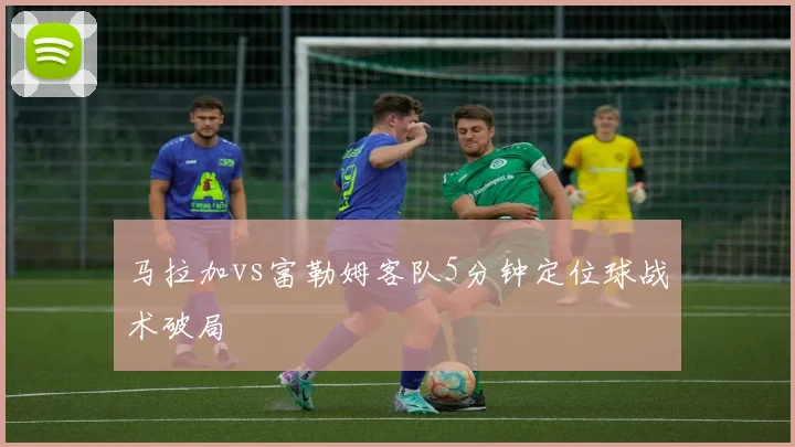 马拉加vs富勒姆客队5分钟定位球战术破局
