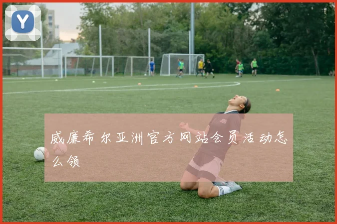 威廉希尔亚洲官方网站会员活动怎么领