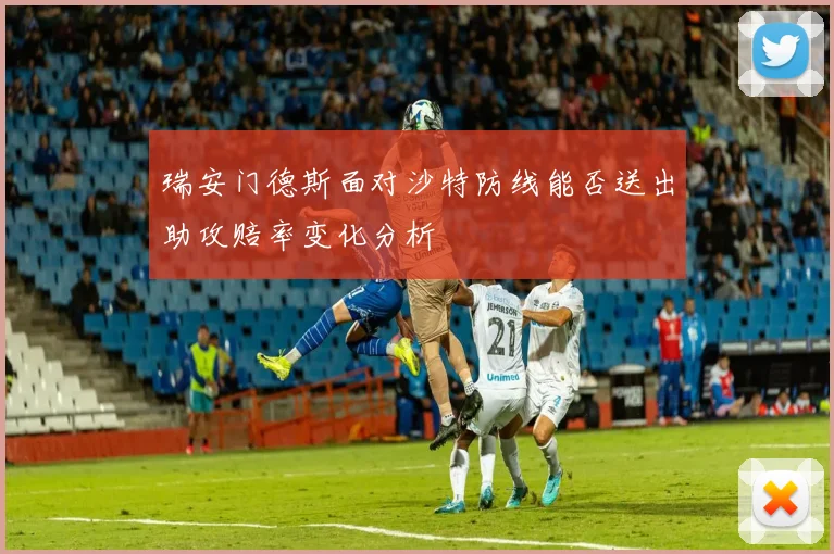 瑞安门德斯面对沙特防线能否送出助攻赔率变化分析