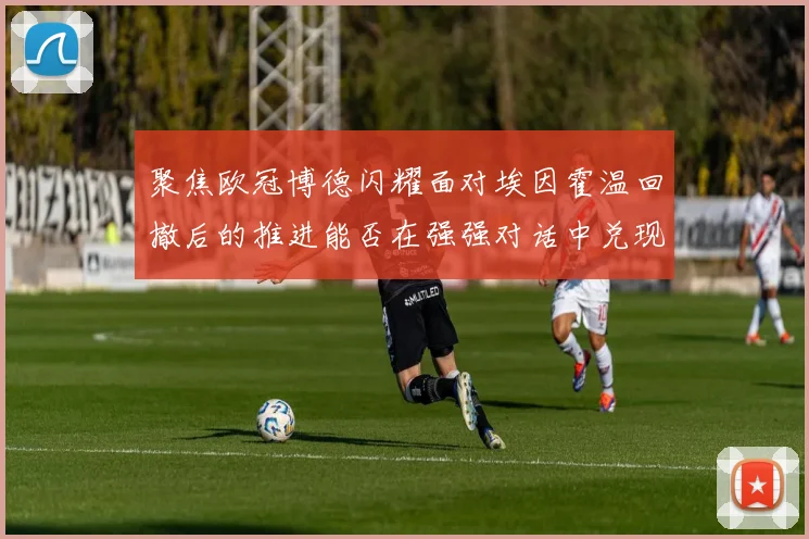 聚焦欧冠博德闪耀面对埃因霍温回撤后的推进能否在强强对话中兑现