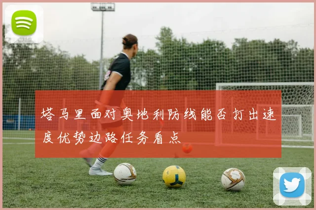 塔马里面对奥地利防线能否打出速度优势边路任务看点
