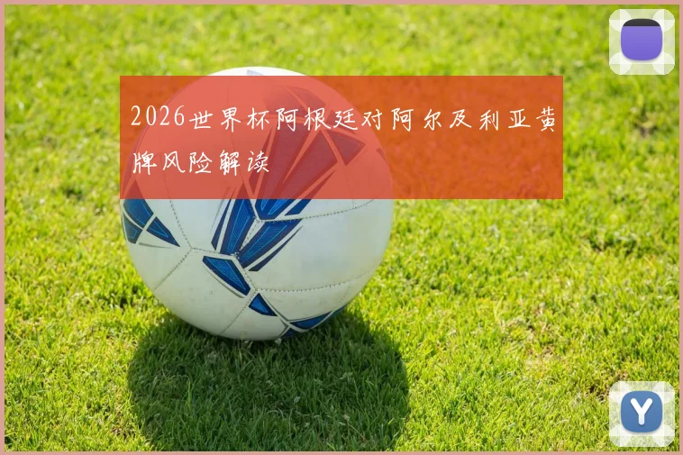 2026世界杯阿根廷对阿尔及利亚黄牌风险解读