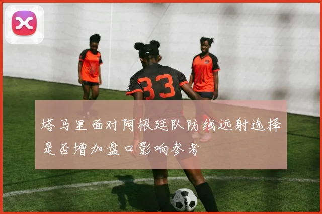 塔马里面对阿根廷队防线远射选择是否增加盘口影响参考