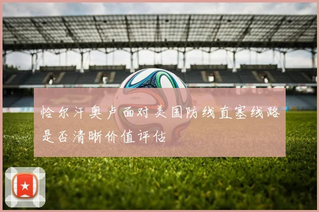 恰尔汗奥卢面对美国防线直塞线路是否清晰价值评估