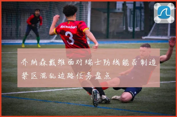 乔纳森戴维面对瑞士防线能否制造禁区混乱边路任务盘点