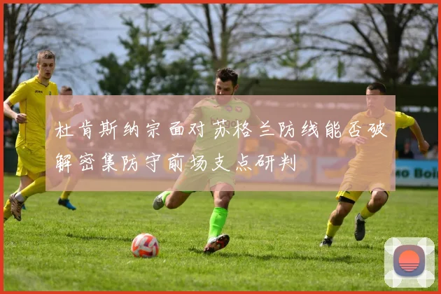 杜肯斯纳宗面对苏格兰防线能否破解密集防守前场支点研判
