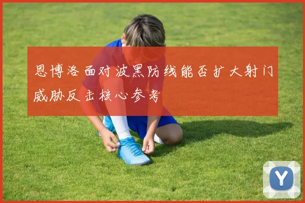 恩博洛面对波黑防线能否扩大射门威胁反击核心参考