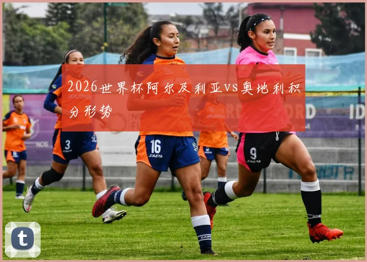 2026世界杯阿尔及利亚vs奥地利积分形势