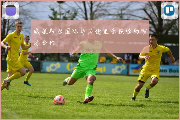 威廉希尔国际与马德里竞技续约官方合作