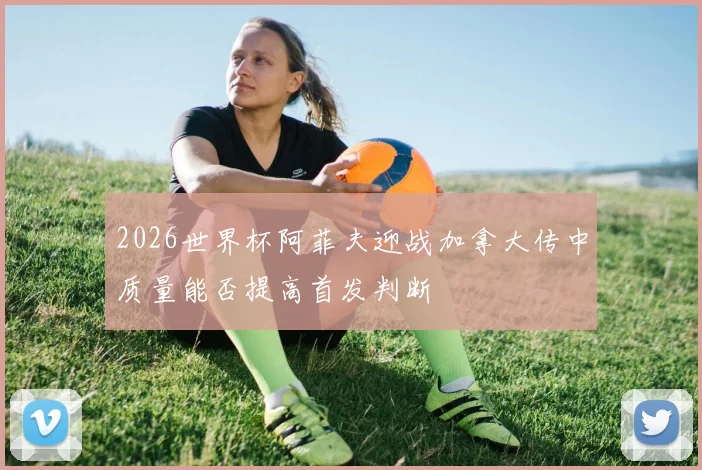 2026世界杯阿菲夫迎战加拿大传中质量能否提高首发判断