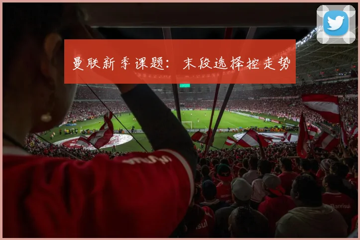 曼联新季课题：末段选择控走势