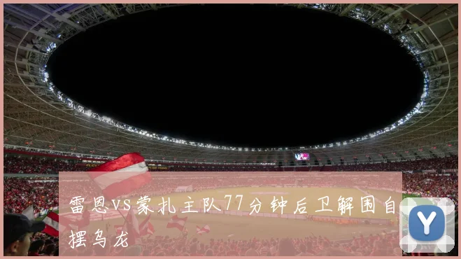 雷恩vs蒙扎主队77分钟后卫解围自摆乌龙