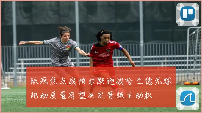 欧冠焦点战帕尔默迎战哈兰德无球跑动质量有望决定晋级主动权
