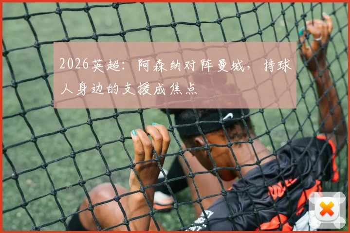 2026英超：阿森纳对阵曼城，持球人身边的支援成焦点