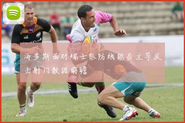 海多斯面对瑞士队防线能否主导反击射门数据前瞻
