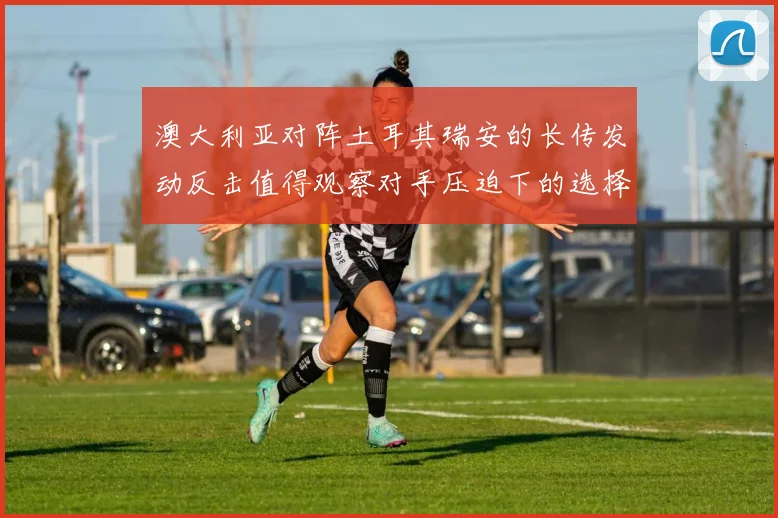 澳大利亚对阵土耳其瑞安的长传发动反击值得观察对手压迫下的选择
