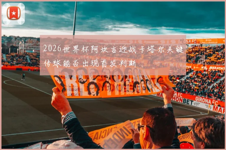 2026世界杯阿坎吉迎战卡塔尔关键传球能否出现首发判断