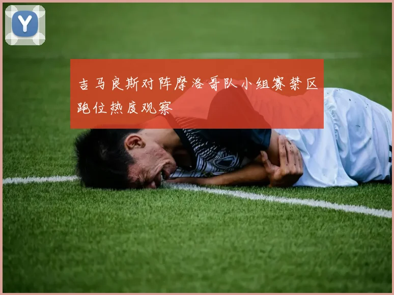 吉马良斯对阵摩洛哥队小组赛禁区跑位热度观察