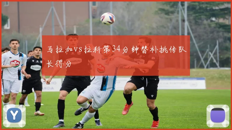 马拉加vs拉科第34分钟替补挑传队长得分