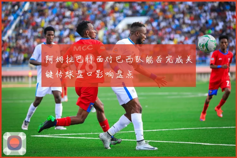 阿姆拉巴特面对巴西队能否完成关键传球盘口影响盘点