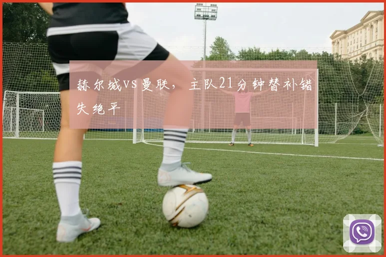 赫尔城vs曼联，主队21分钟替补错失绝平
