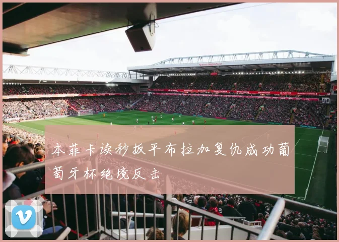 本菲卡读秒扳平布拉加复仇成功葡萄牙杯绝境反击