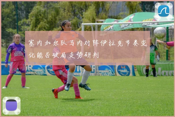 塞内加尔队马内对阵伊拉克节奏变化能否破局走势研判