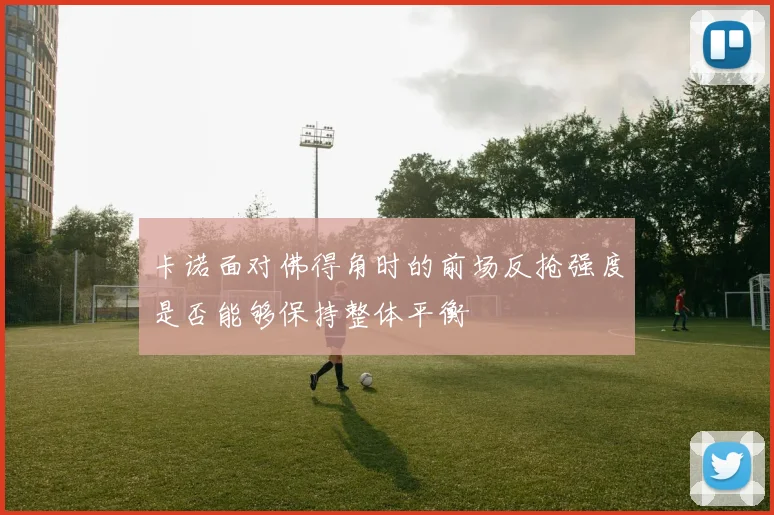 卡诺面对佛得角时的前场反抢强度是否能够保持整体平衡